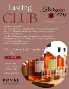 Whiskey Tasting is HERE! Join us for a 5-course evening of whiskey paring and amazing food! Our chefs will curate delicious dishes for you to enjoy as you try these unique whiskeys. Koval is an all in one company from grain to bottle. You will be tasting whiskey made out of millet, rye, oat and a straight bourbon that is finished in a brandy case. Come taste the grain with us! Friday, November 7th @ 6 pm $115 Call US! 805-619-1055 or text Heather 805-626-4830 KOVAL @Parque1055.com